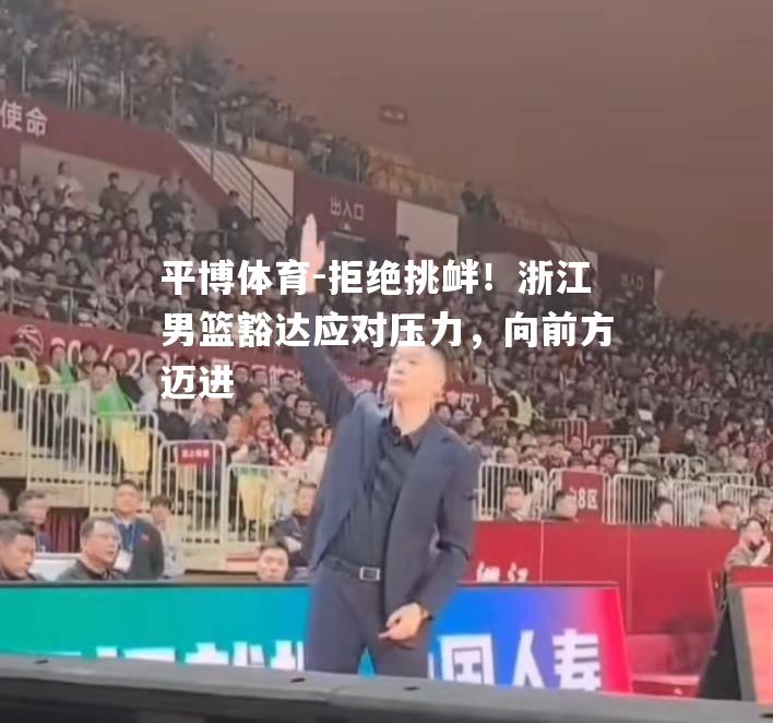 拒绝挑衅！浙江男篮豁达应对压力，向前方迈进